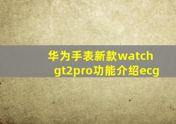 华为手表新款watch gt2pro功能介绍ecg